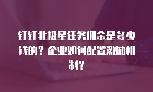 钉钉北极星任务佣金是多少钱的？企业如何配置激励机制？