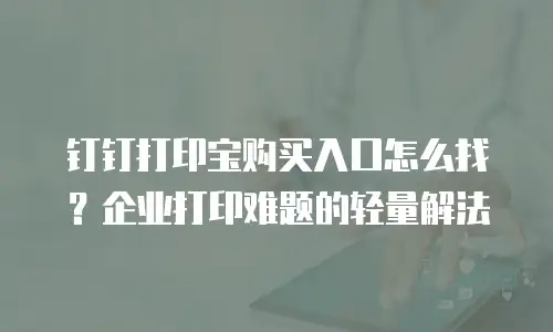 钉钉打印宝购买入口怎么找？企业打印难题的轻量解法