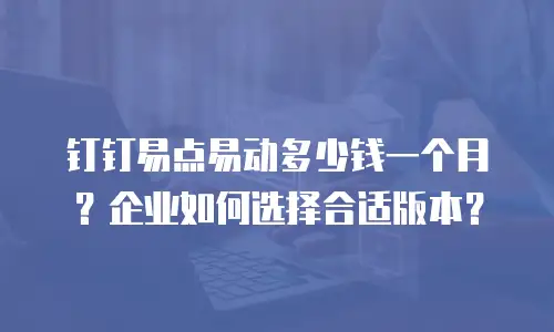 钉钉易点易动多少钱一个月？企业如何选择合适版本？