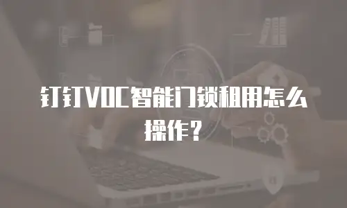 钉钉VOC智能门锁租用怎么操作？