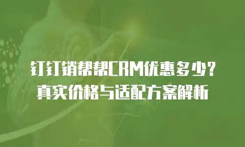 钉钉销帮帮CRM优惠多少？真实价格与适配方案解析