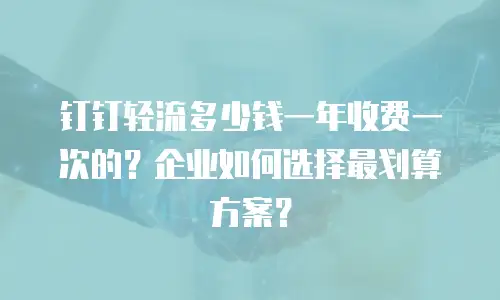 钉钉轻流多少钱一年收费一次的？企业如何选择最划算方案？