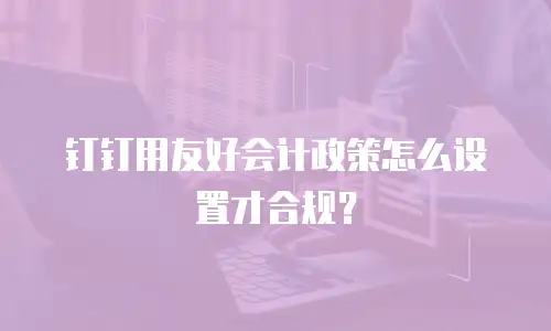 钉钉用友好会计政策怎么设置才合规？