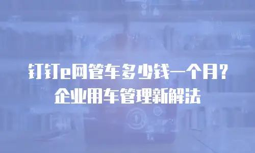 钉钉e网管车多少钱一个月？企业用车管理新解法