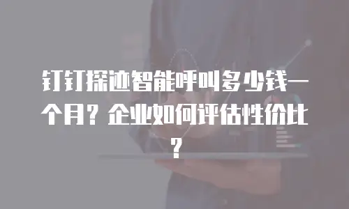 钉钉探迹智能呼叫多少钱一个月？企业如何评估性价比？