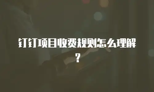 钉钉项目收费规则怎么理解？