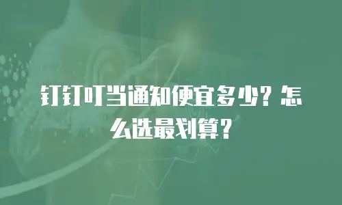 钉钉叮当通知便宜多少？怎么选最划算？