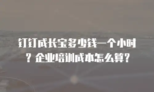 钉钉成长宝多少钱一个小时？企业培训成本怎么算？