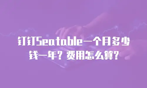 钉钉Seatable一个月多少钱一年？费用怎么算？
