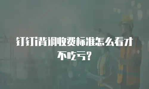 钉钉i背调收费标准怎么看才不吃亏？