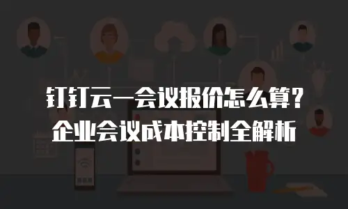 钉钉云一会议报价怎么算？企业会议成本控制全解析