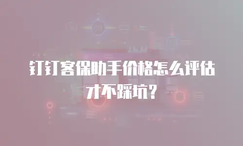 钉钉客保助手价格怎么评估才不踩坑？
