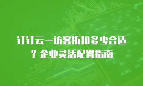 钉钉云一访客折扣多少合适？企业灵活配置指南