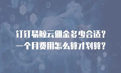 钉钉易鲸云佣金多少合适？一个月费用怎么算才划算？