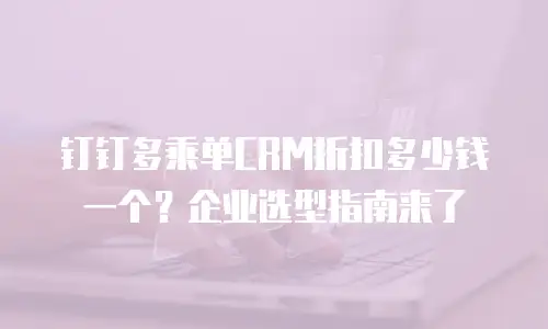 钉钉多乘单CRM折扣多少钱一个？企业选型指南来了