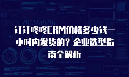 钉钉咚咚CRM价格多少钱一小时内发货的？企业选型指南全解析