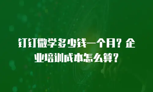 钉钉微学多少钱一个月？企业培训成本怎么算？