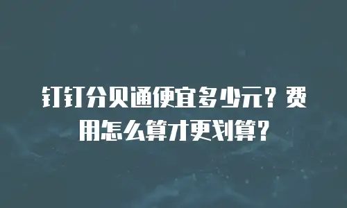 钉钉分贝通便宜多少元？费用怎么算才更划算？