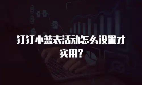 钉钉小蓝表活动怎么设置才实用？
