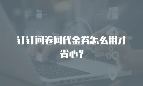钉钉问卷网代金券怎么用才省心？