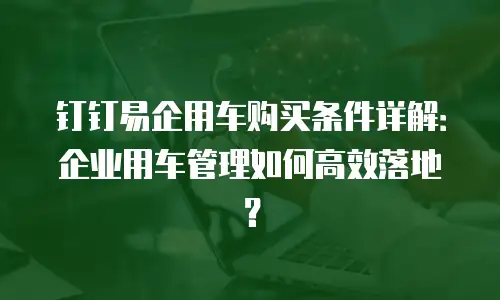 钉钉易企用车购买条件详解：企业用车管理如何高效落地？