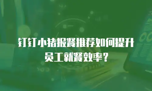 钉钉小猪报餐推荐如何提升员工就餐效率？