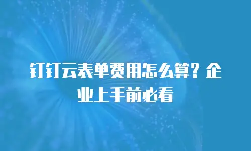 钉钉云表单费用怎么算？企业上手前必看