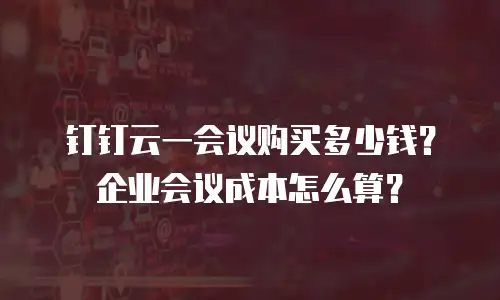 钉钉云一会议购买多少钱？企业会议成本怎么算？