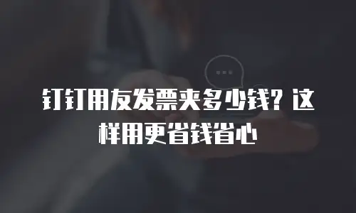 钉钉用友发票夹多少钱？这样用更省钱省心