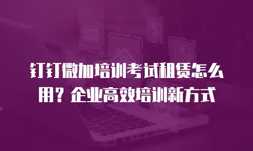 钉钉微加培训考试租赁怎么用？企业高效培训新方式