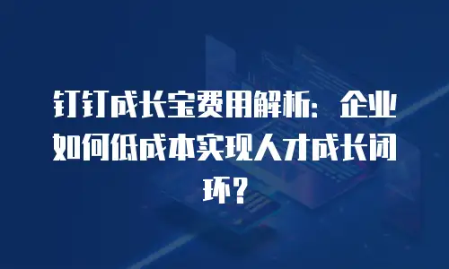 钉钉成长宝费用解析：企业如何低成本实现人才成长闭环？