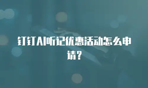 钉钉AI听记优惠活动怎么申请？