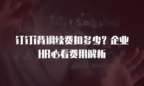 钉钉i背调续费扣多少？企业HR必看费用解析