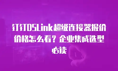 钉钉DSLink超级连接器报价价格怎么看？企业集成选型必读
