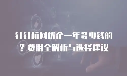 钉钉杭网优企一年多少钱的？费用全解析与选择建议