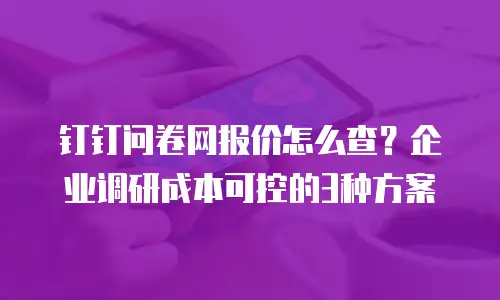 钉钉问卷网报价怎么查？企业调研成本可控的3种方案