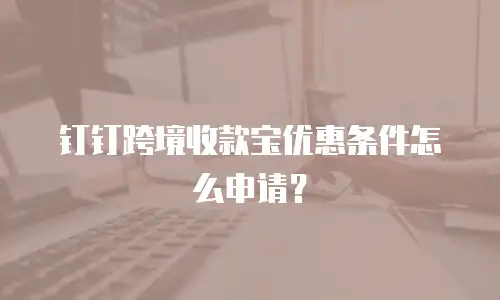 钉钉跨境收款宝优惠条件怎么申请？