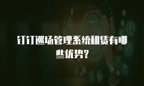 钉钉巡场管理系统租赁有哪些优势？