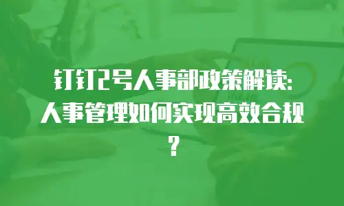 钉钉2号人事部政策解读：人事管理如何实现高效合规？