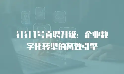 钉钉1号直聘升级：企业数字化转型的高效引擎