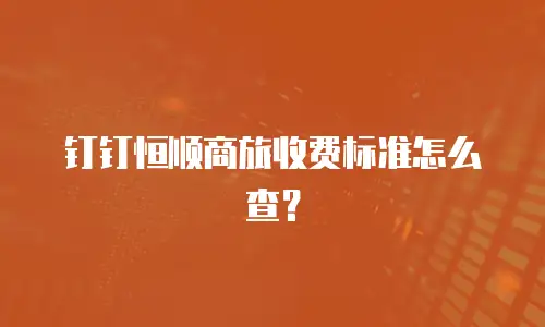 钉钉恒顺商旅收费标准怎么查？
