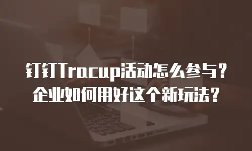 钉钉Tracup活动怎么参与？企业如何用好这个新玩法？