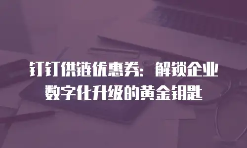 钉钉供链优惠券：解锁企业数字化升级的黄金钥匙
