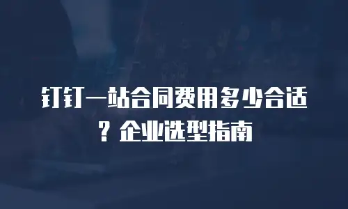 钉钉一站合同费用多少合适？企业选型指南