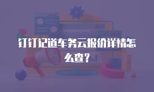 钉钉记道车务云报价详情怎么查？