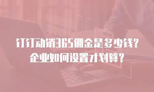 钉钉动销365佣金是多少钱？企业如何设置才划算？