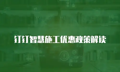 钉钉智慧施工优惠政策解读