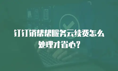 钉钉销帮帮服务云续费怎么处理才省心？