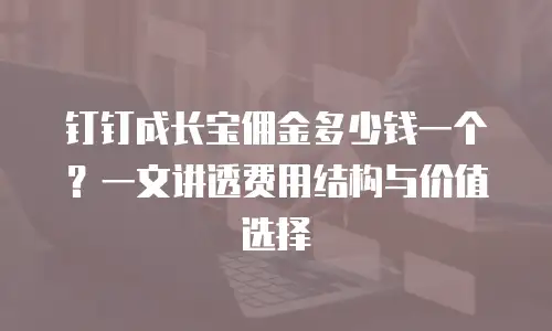钉钉成长宝佣金多少钱一个？一文讲透费用结构与价值选择