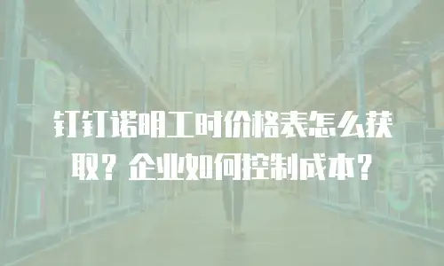 钉钉诺明工时价格表怎么获取？企业如何控制成本？